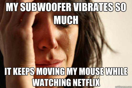 My Subwoofer vibrates so much  It keeps moving my mouse while watching netflix   First World Problems