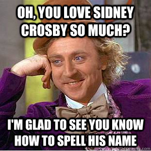 Oh, you love Sidney Crosby so much? I'm glad to see you know how to spell his name  Condescending Wonka