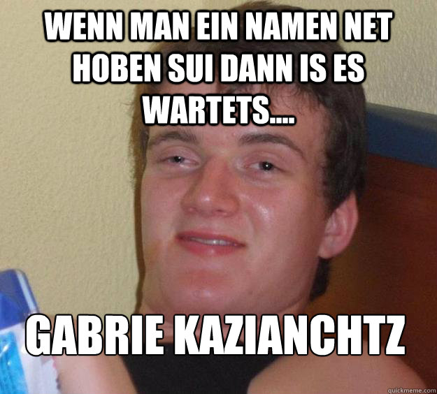 Wenn man ein namen net hoben sui dann is es  wartets.... Gabrie Kazianchütz
  10 Guy