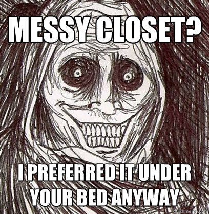 Messy closet? I preferred it under your bed anyway  Shadowlurker