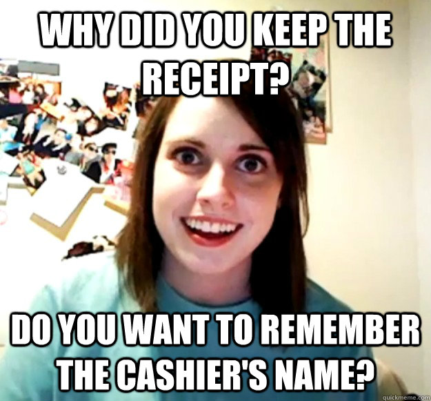Why did you keep the receipt? Do you want to remember the cashier's name? - Why did you keep the receipt? Do you want to remember the cashier's name?  Overly Attached Girlfriend