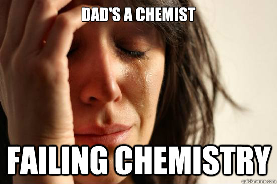 Dad's a chemist failing chemistry  First World Problems