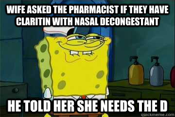 WIFE ASKED THE PHARMACIST IF THEY HAVE CLARITIN WITH NASAL decongestant HE TOLD HER SHE NEEDS THE D - WIFE ASKED THE PHARMACIST IF THEY HAVE CLARITIN WITH NASAL decongestant HE TOLD HER SHE NEEDS THE D  She wants the dick