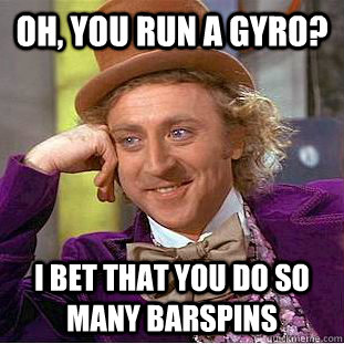 Oh, you run a gyro? I bet that you do so many barspins  Condescending Wonka