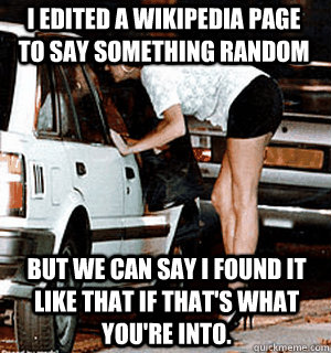 I edited a wikipedia page to say something random But we can say I found it like that if that's what you're into.   Karma Whore