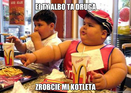 ej ty albo ta druga zrobcie mi kotleta - ej ty albo ta druga zrobcie mi kotleta  Fat Mcdonalds kid