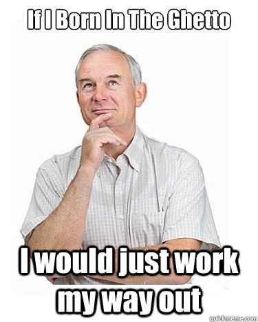 If I Born In The Ghetto  I would just work my way out  Victim-blaming Middle Class White Man