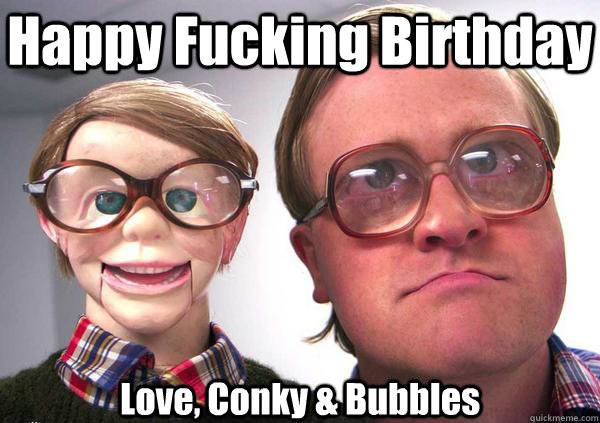Happy Fucking Birthday Love, Conky & Bubbles  Bubbles