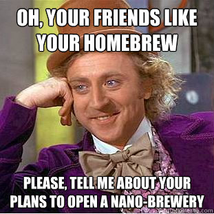 Oh, your friends like your homebrew Please, tell me about your plans to open a nano-brewery  Condescending Wonka
