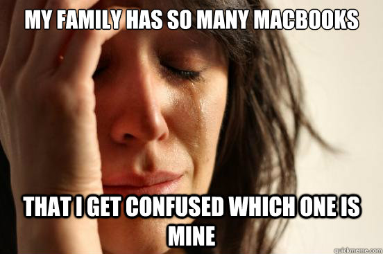 my family has so many Macbooks that i get confused which one is mine  First World Problems