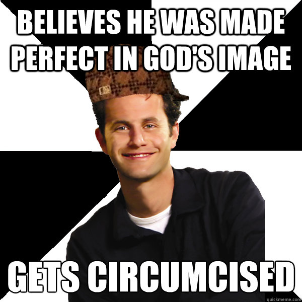 Believes he was made perfect in God's image Gets circumcised - Believes he was made perfect in God's image Gets circumcised  Scumbag Christian