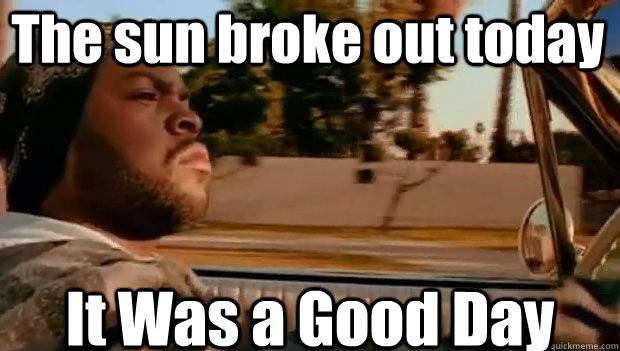 The sun broke out today It Was a Good Day  It was a good day