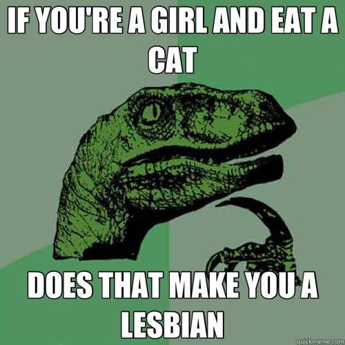 IF YOU'RE A GIRL AND EAT A CAT DOES THAT MAKE YOU A LESBIAN  Philosoraptor