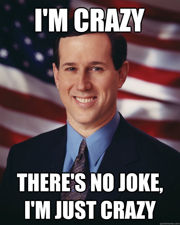 I'm Crazy  there's no joke, i'm just crazy  Rick Santorum