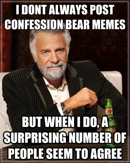 I dont always post confession bear memes But when i do, a surprising number of people seem to agree - I dont always post confession bear memes But when i do, a surprising number of people seem to agree  The Most Interesting Man In The World
