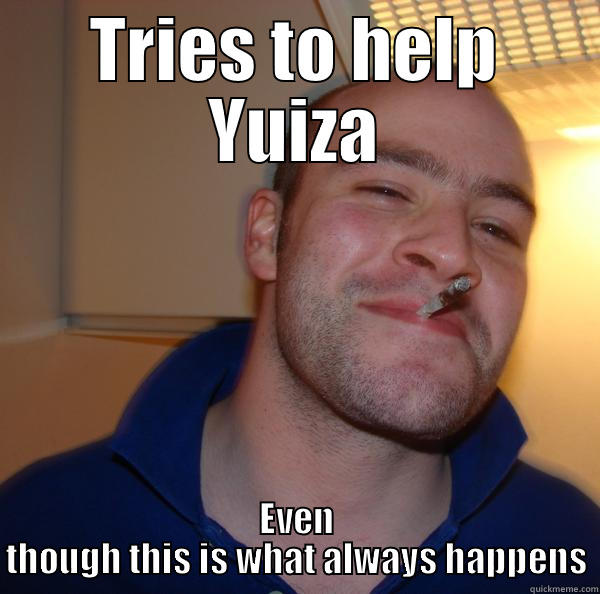 TRIES TO HELP YUIZA EVEN THOUGH THIS IS WHAT ALWAYS HAPPENS Good Guy Greg 