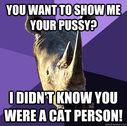 You want to show me your pussy? I didn't know you were a cat person!  Sexually Oblivious Rhino