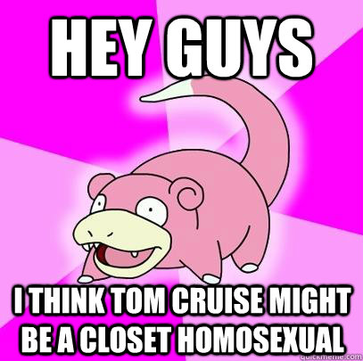 Hey Guys I think Tom Cruise might be a closet homosexual  Slowpoke