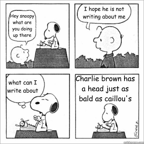 Hey snoopy what are you doing up there I hope he is not writing about me what can I write about Charlie brown has a head just as bald as caillou's - Hey snoopy what are you doing up there I hope he is not writing about me what can I write about Charlie brown has a head just as bald as caillou's  Shitty Peanuts