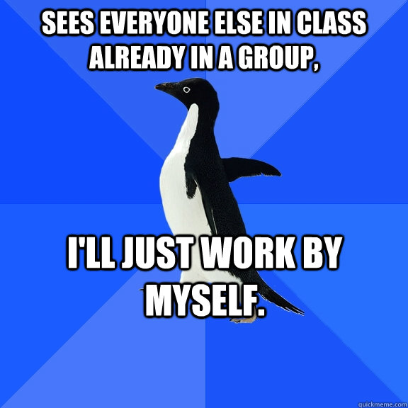 Sees everyone else in class already in a group, I'll just work by myself.  - Sees everyone else in class already in a group, I'll just work by myself.   Socially Awkward Penguin