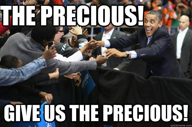 the precious! give us the precious! - the precious! give us the precious!  Obsessed Obama