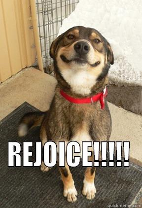 Rejoice oh doggie -  REJOICE!!!!! Good Dog Greg