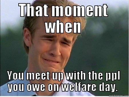THAT MOMENT WHEN YOU MEET UP WITH THE PPL YOU OWE ON WELFARE DAY.  1990s Problems