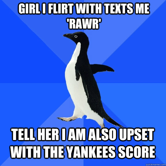 Girl I flirt with texts me 'rawr' Tell her I am also upset with the Yankees score  Socially Awkward Penguin