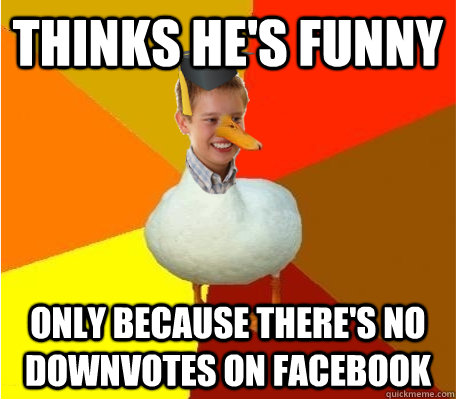 Thinks he's funny only Because there's no downvotes on Facebook  