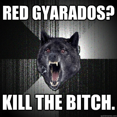 Red gyarados? Kill the bitch.  Insanity Wolf