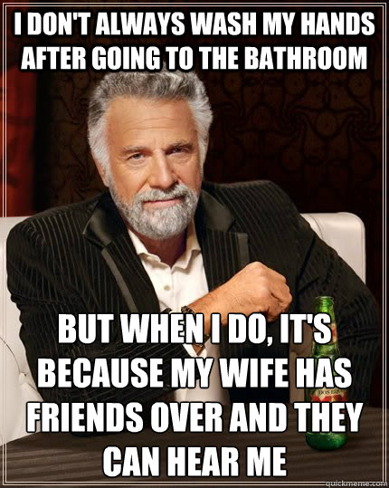 I don't always wash my hands after going to the bathroom but when I do, it's because my wife has friends over and they can hear me  The Most Interesting Man In The World