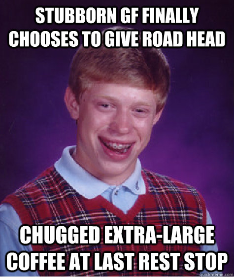 stubborn GF finally chooses to give Road Head Chugged extra-large coffee at last rest stop   Bad Luck Brian