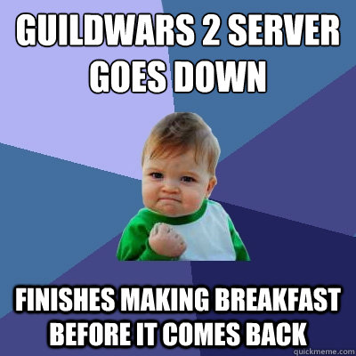 Guildwars 2 server goes down
 finishes making breakfast before it comes back  Success Kid