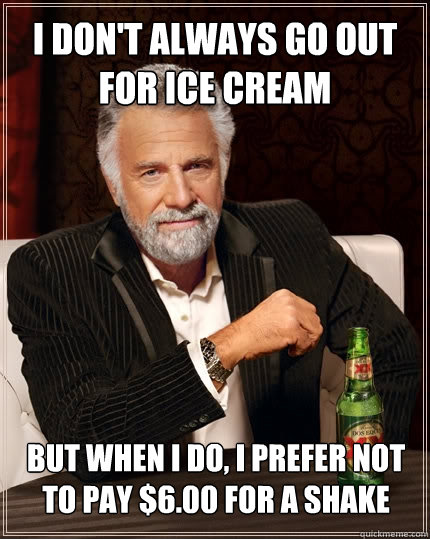 I don't always go out for Ice cream but when I do, I prefer not to pay $6.00 for a shake  The Most Interesting Man In The World