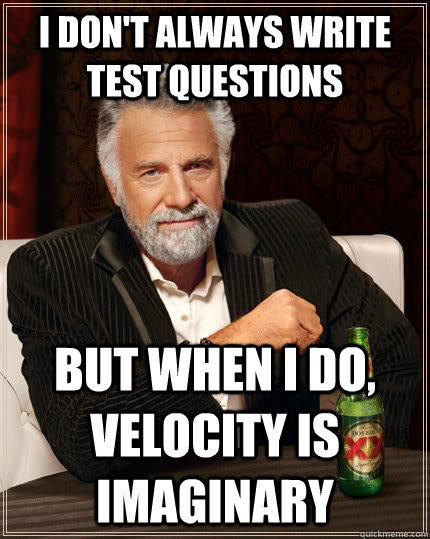 I don't always write test questions but when I do, velocity is imaginary  The Most Interesting Man In The World