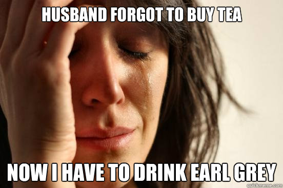 husband forgot to buy tea now i have to drink earl grey - husband forgot to buy tea now i have to drink earl grey  First World Problems