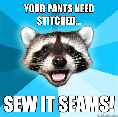 Your pants need stitched... sew it seams!  Lame Pun Coon