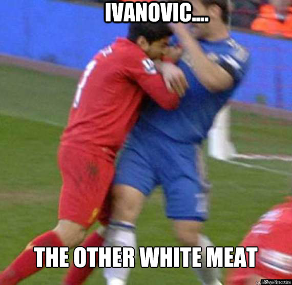 IVANOVIC.... THE OTHER WHITE MEAT  Suarez