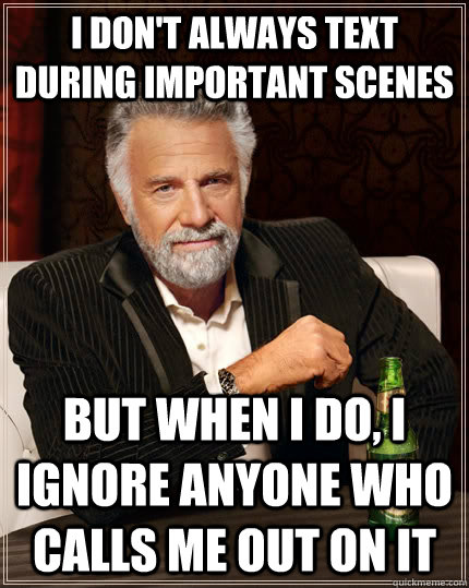 I don't always text during important scenes but when I do, i ignore anyone who calls me out on it  The Most Interesting Man In The World