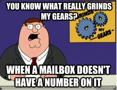 you know what really grinds my gears? When a mailbox doesn't have a number on it  Grinds my gears