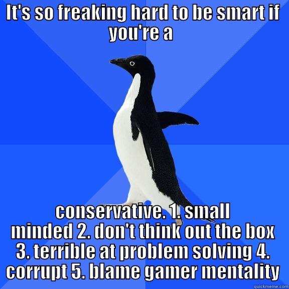 IT'S SO FREAKING HARD TO BE SMART IF YOU'RE A  CONSERVATIVE. 1. SMALL MINDED 2. DON'T THINK OUT THE BOX 3. TERRIBLE AT PROBLEM SOLVING 4. CORRUPT 5. BLAME GAMER MENTALITY Socially Awkward Penguin