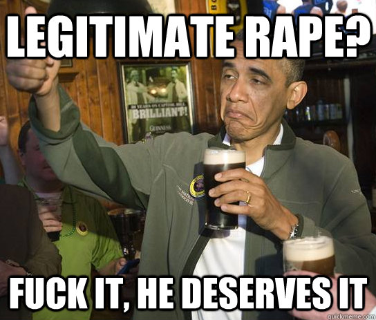 Legitimate Rape? Fuck it, he deserves it  Upvoting Obama