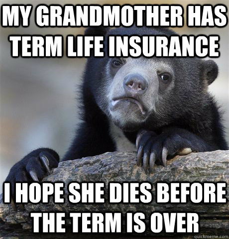 My grandmother has term life insurance I hope she dies before the term is over  Confession Bear