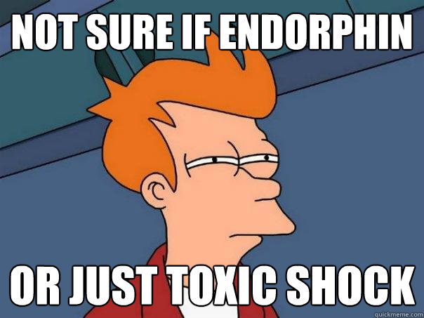 not sure if endorphin Or just toxic shock  Futurama Fry