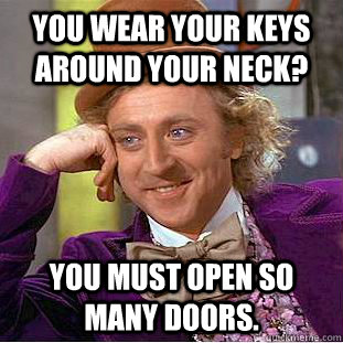 You wear your keys around your neck? You must open so many doors.  Creepy Wonka