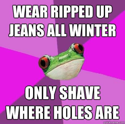 Wear ripped up jeans all winter only shave where holes are  