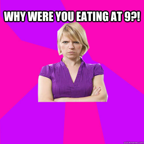 Why were you eating at 9?!  Always angry suburban mom