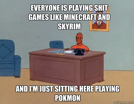 Everyone is playing shit games like Minecraft and Skyrim And i'm just sitting here playing Pokémon  masturbating spiderman
