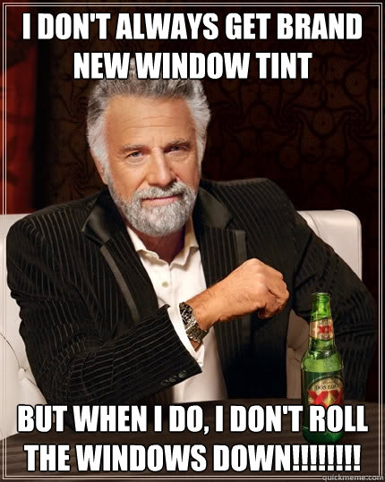 I don't always get brand new window tint But when I do, I don't roll the windows down!!!!!!!!  The Most Interesting Man In The World