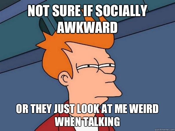 Not sure if socially awkward Or they just look at me weird when talking  Futurama Fry